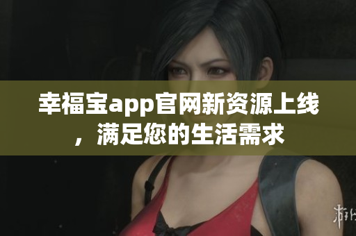 幸福宝app官网新资源上线，满足您的生活需求