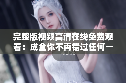 完整版视频高清在线免费观看：成全你不再错过任何一幕精彩内容