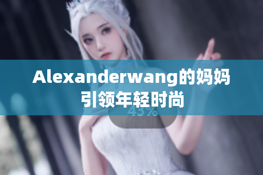 Alexanderwang的妈妈引领年轻时尚