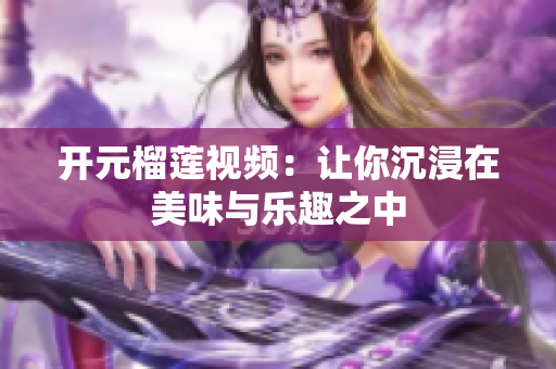 开元榴莲视频：让你沉浸在美味与乐趣之中