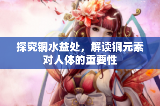 探究铜水益处，解读铜元素对人体的重要性