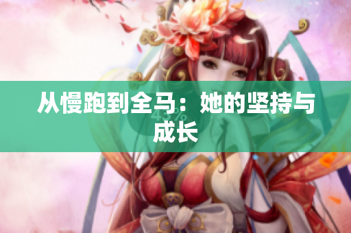 从慢跑到全马：她的坚持与成长