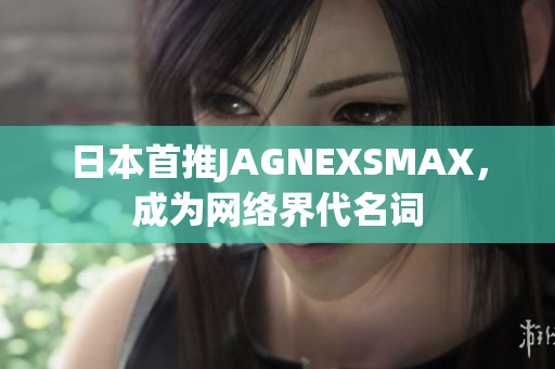 日本首推JAGNEXSMAX，成为网络界代名词