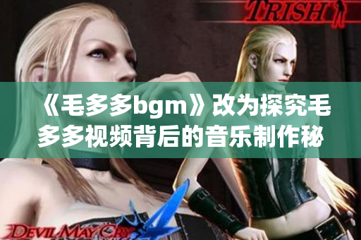 《毛多多bgm》改为探究毛多多视频背后的音乐制作秘密