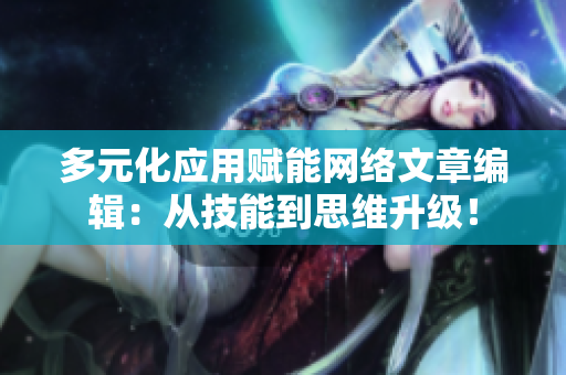 多元化应用赋能网络文章编辑：从技能到思维升级！