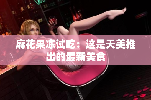 麻花果冻试吃：这是天美推出的最新美食