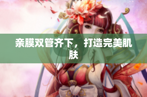 亲膜双管齐下，打造完美肌肤
