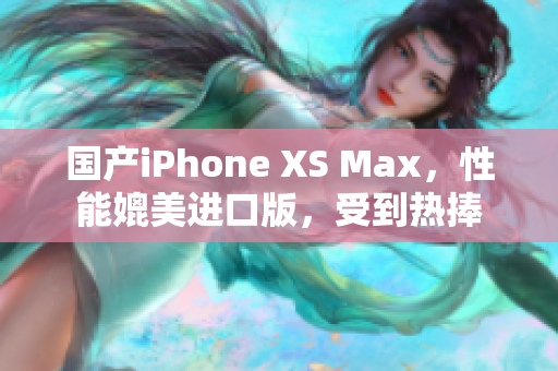 国产iPhone XS Max，性能媲美进口版，受到热捧