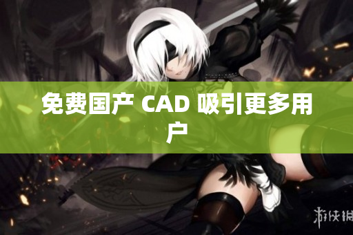 免费国产 CAD 吸引更多用户