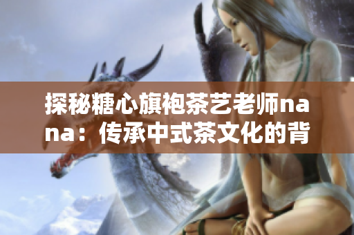 探秘糖心旗袍茶艺老师nana：传承中式茶文化的背后故事