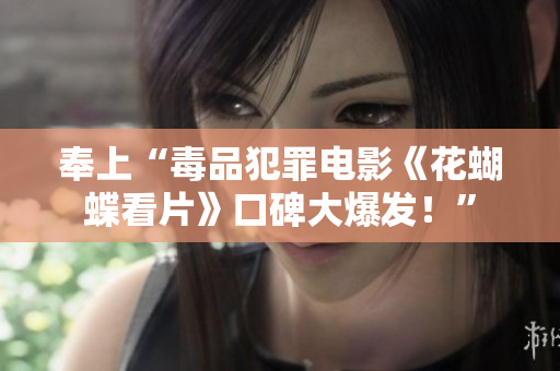 奉上“毒品犯罪电影《花蝴蝶看片》口碑大爆发！”
