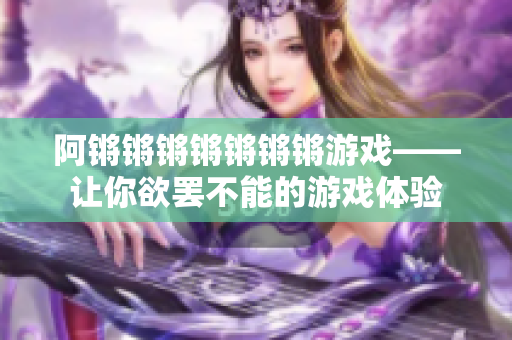阿锵锵锵锵锵锵锵游戏——让你欲罢不能的游戏体验