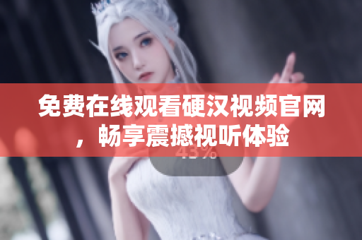 免费在线观看硬汉视频官网，畅享震撼视听体验