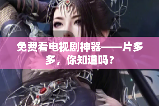 免费看电视剧神器——片多多，你知道吗？