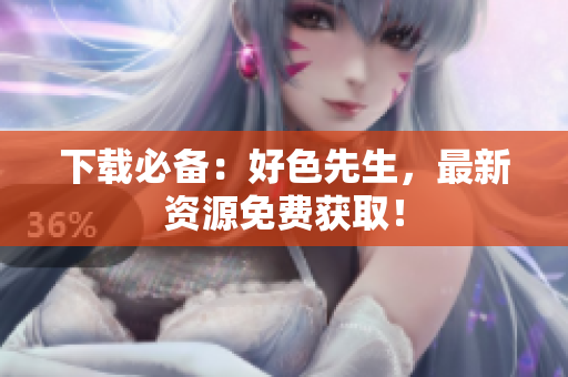下载必备：好色先生，最新资源免费获取！