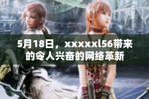 5月18日，xxxxxl56带来的令人兴奋的网络革新