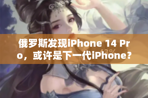 俄罗斯发现iPhone 14 Pro，或许是下一代iPhone？