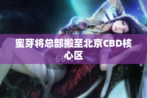 蜜芽将总部搬至北京CBD核心区