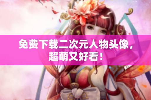 免费下载二次元人物头像，超萌又好看！