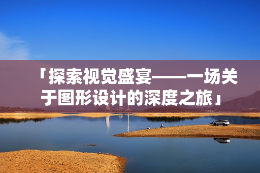 「探索视觉盛宴——一场关于图形设计的深度之旅」