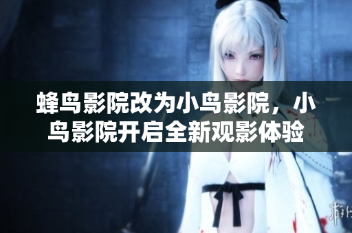 蜂鸟影院改为小鸟影院，小鸟影院开启全新观影体验