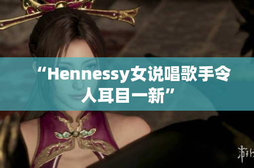 “Hennessy女说唱歌手令人耳目一新”