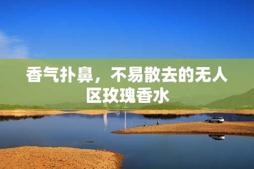 香气扑鼻，不易散去的无人区玫瑰香水