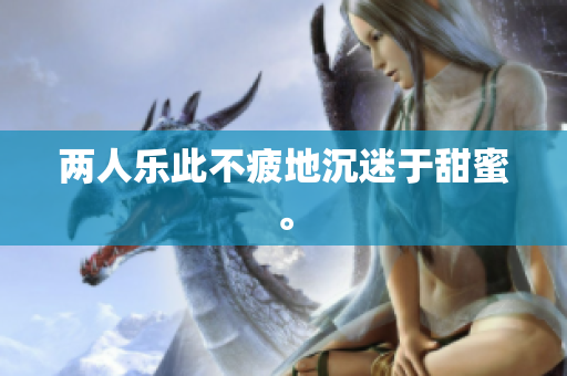 两人乐此不疲地沉迷于甜蜜。