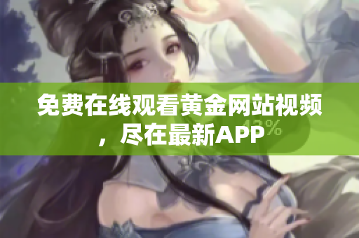 免费在线观看黄金网站视频，尽在最新APP