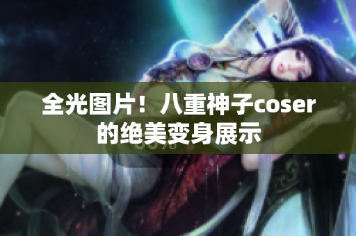 全光图片！八重神子coser的绝美变身展示