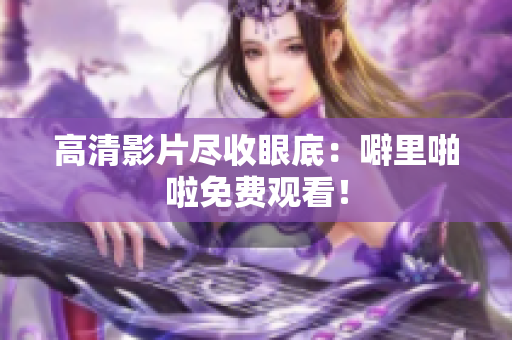 高清影片尽收眼底：噼里啪啦免费观看！