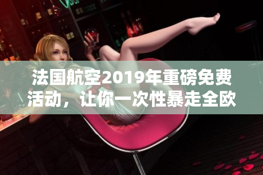 法国航空2019年重磅免费活动，让你一次性暴走全欧洲！