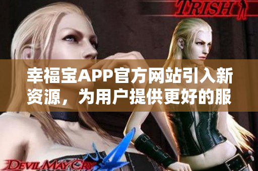幸福宝APP官方网站引入新资源，为用户提供更好的服务！
