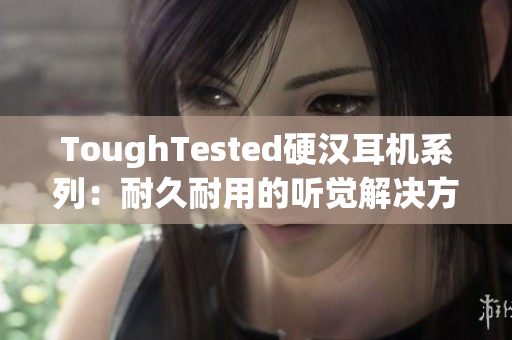 ToughTested硬汉耳机系列：耐久耐用的听觉解决方案
