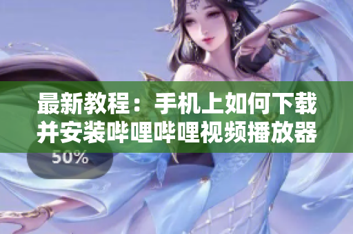最新教程：手机上如何下载并安装哔哩哔哩视频播放器