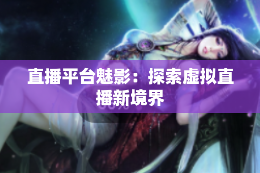 直播平台魅影：探索虚拟直播新境界