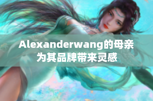 Alexanderwang的母亲为其品牌带来灵感