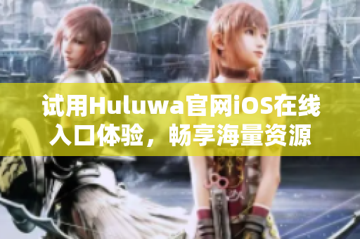 试用Huluwa官网iOS在线入口体验，畅享海量资源