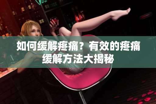 如何缓解疼痛？有效的疼痛缓解方法大揭秘