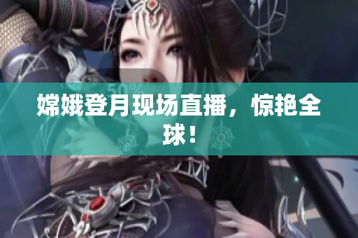 嫦娥登月现场直播，惊艳全球！