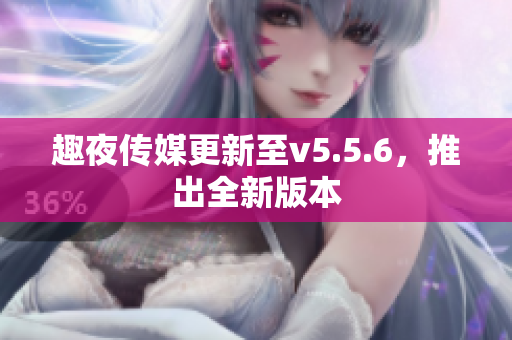 趣夜传媒更新至v5.5.6，推出全新版本