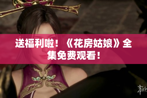 送福利啦！《花房姑娘》全集免费观看！