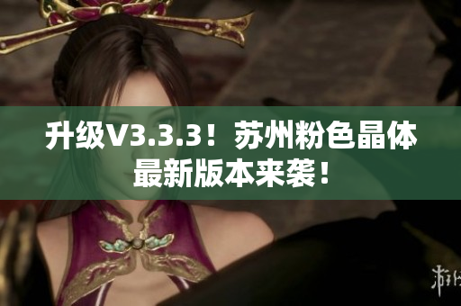 升级V3.3.3！苏州粉色晶体最新版本来袭！
