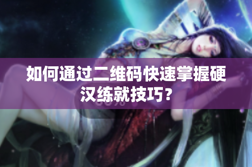 如何通过二维码快速掌握硬汉练就技巧？