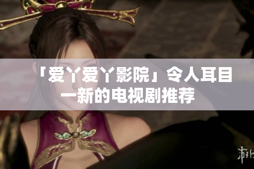 「爱丫爱丫影院」令人耳目一新的电视剧推荐