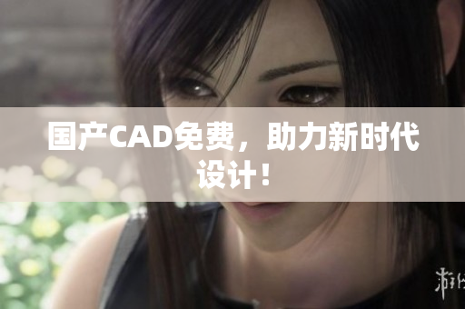 国产CAD免费，助力新时代设计！