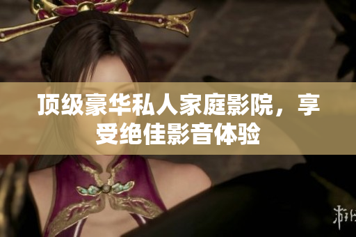 顶级豪华私人家庭影院，享受绝佳影音体验