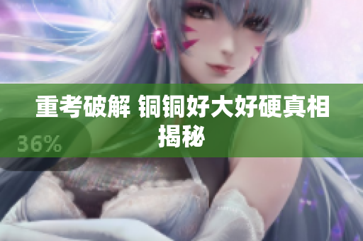 重考破解 铜铜好大好硬真相揭秘
