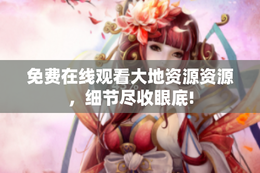免费在线观看大地资源资源，细节尽收眼底!