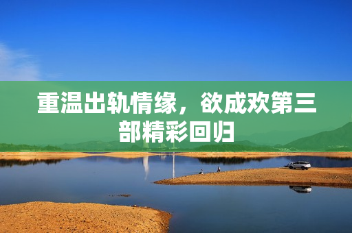 重温出轨情缘，欲成欢第三部精彩回归